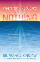 When Nothing Works Try Doing Nothing: How Learning to Let Go Will Get You Where You Want to Go - Frank J. Kinslow (ISBN: 9780984426423)