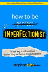 How to Be an Imperfectionist: The New Way to Self-Acceptance, Fearless Living, and Freedom from Perfectionism - Stephen Guise (ISBN: 9780996435406)