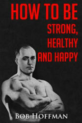 How to be Strong, Healthy and Happy: (Original Version, Restored) - Bob Hoffman (ISBN: 9781467930253)