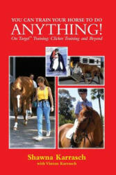 You Can Train Your Horse to Do Anything! : On Target Training Clicker Training and Beyond - Shawna Karrasch (ISBN: 9781480254909)