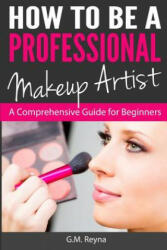 How to be a Professional Makeup Artist: A Comprehensive Guide for Beginners - G M Reyna (ISBN: 9781482634266)