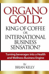 Organo Gold: King of Coffee or International Business Sensation? : Turning beverages into a Health and Wellness Business Engine - Brian Kelly (ISBN: 9781492104513)