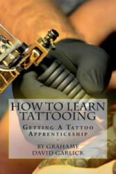 How To Learn Tattooing: Getting A Tattoo Apprenticeship - Grahame David Garlick (ISBN: 9781503214828)