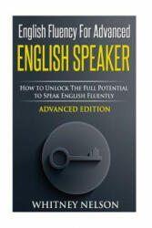 English Fluency For Advanced English Speaker: How To Unlock The Full Potential To Speak English Fluently - Whitney Nelson (ISBN: 9781514632284)