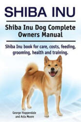 Shiba Inu. Shiba Inu Dog Complete Owners Manual. Shiba Inu book for care, costs, feeding, grooming, health and training. - George Hoppendale, Asia Moore (ISBN: 9781910617533)
