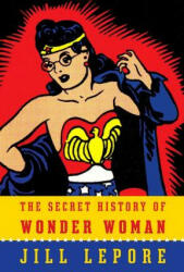 The Secret History of Wonder Woman - Jill Lepore (ISBN: 9780804173407)