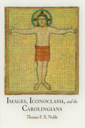 Images, Iconoclasm, and the Carolingians - Thomas F. X. Noble (ISBN: 9780812222562)