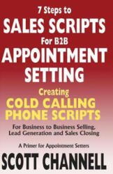 7 STEPS to SALES SCRIPTS for B2B APPOINTMENT SETTING. : Creating Cold Calling Phone Scripts for Business to Business Selling, Lead Generation and Sales - Scott Channell (ISBN: 9780976524199)