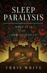 Sleep Paralysis: What It Is and How To Stop It - Chris White (ISBN: 9780991232918)