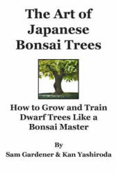 The Art of Japanese Bonsai Trees: How to Grow and Train Dwarf Trees like a Bonsai Master - Kan Yashiroda, Sam Gardener (ISBN: 9781475015744)