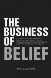 The Business of Belief: How the World's Best Marketers, Designers, Salespeople, Coaches, Fundraisers, Educators, Entrepreneurs and Other Leade - Tom Asacker (ISBN: 9781483922973)