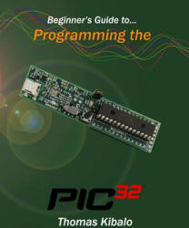 Beginner's Guide to Programming the PIC32 - Thomas Kibalo (ISBN: 9781491046982)