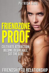 Friendzone Proof: Friendship to Relationship - Cultivate Attraction, Become Desi - Patrick King (ISBN: 9781514891742)