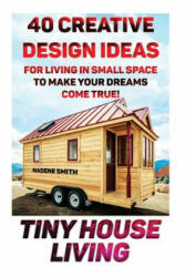 Tiny House Living: 40 Creative Design Ideas For Living In Small Space To Make Your Dreams Come True! : (Organization, Small Living, Small - Nadene Smith (ISBN: 9781517091088)