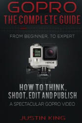 GoPro - The Complete Guide: How to Think, Shoot, Edit And Publish a Spectacular GoPro Video - Justin King (ISBN: 9781519559685)