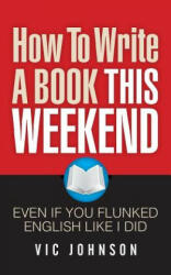 How To Write A Book This Weekend, Even If You Flunked English Like I Did - Vic Johnson (ISBN: 9781937918736)