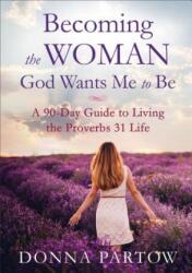 Becoming the Woman God Wants Me to Be - A 90-Day Guide to Living the Proverbs 31 Life - Donna Partow (ISBN: 9780800728359)