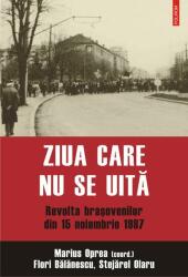 Ziua care nu se uita. Revolta brasovenilor din 15 noiembrie 1987- Marius Oprea, Flori Balanescu, Stejarel Olaru (ISBN: 9789734670642)