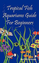 Tropical Fish Aquariums Guide for Beginners: All You Need to Know to Set Up and Maintain a Beautiful Tropical Fish Aquarium Today. (2010)