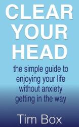 Clear Your Head: the simple guide to enjoying your life without anxiety getting in the way (ISBN: 9781999764135)