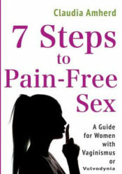 7 Steps to Pain-Free Sex: A Complete Self-Help Guide to Overcome Vaginismus, Dyspareunia, Vulvodynia & Other Penetration Disorders - Claudia Amherd (ISBN: 9781977698285)