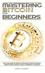 Mastering Bitcoin For Beginners: The only guide for Bitcoin enthusiasts, Bitcoin investors, Bitcoin traders, Bitcoin miners and Bitcoin merchants - James J Foskey (ISBN: 9781976409523)