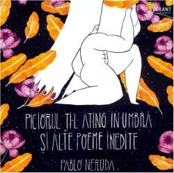Piciorul ti-l ating in umbra si alte poeme inedite - Pablo Neruda (ISBN: 9786068642529)
