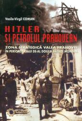 Hitler si petrolul prahovean. Zona strategica Valea Prahovei in perioada celui de-al doilea razboi mondial - Vasile Virgil Coman (ISBN: 9786065374010)