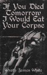 If You Died Tomorrow I Would Eat Your Corpse - Wrath James White (ISBN: 9781944866112)