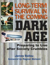 Long-Term Survival in the Coming Dark Age: Preparing to Live After Society Crumbles - James Ballou, Ragnar Benson (ISBN: 9781943544066)