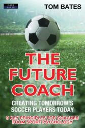 The Future Coach - Creating Tomorrow's Soccer Players Today: 9 Key Principles for Coaches from Sport Psychology (ISBN: 9781911121435)