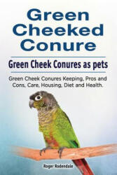 Green Cheeked Conure. Green Cheek Conures as pets. Green Cheek Conures Keeping, Pros and Cons, Care, Housing, Diet and Health. - Roger Rodendale (ISBN: 9781910861196)