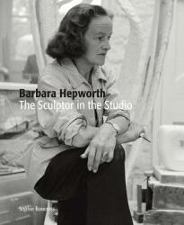 Barbara Hepworth: The Sculptor in the Studio - SOPHIE BOWNESS (ISBN: 9781849765268)