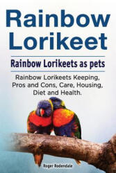 Rainbow Loirkeet. Rainbow Loirkeets as pets. Rainbow Loirkeets Keeping, Pros and Cons, Care, Housing, Diet and Health. - Roger Rodendale (ISBN: 9781788650168)