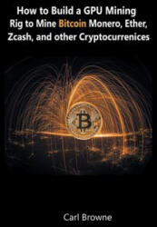 How to Build a GPU Mining Rig to Mine Bitcoin, Monero, Ether, Zcash, and other Cryptocurrenices - Carl Browne (ISBN: 9781684115129)