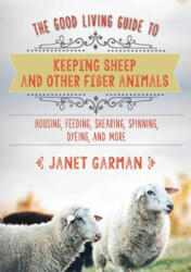 Good Living Guide to Keeping Sheep and Other Fiber Animals: Housing, Feeding, Shearing, Spinning, Dyeing, and More - Janet Garman (ISBN: 9781680994049)