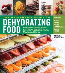 Beginner's Guide to Dehydrating Food: How to Preserve all Your Favorite Vegetables, Fruits, Meats and Herbs - Teresa Marrone (ISBN: 9781635860245)