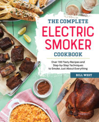 The Complete Electric Smoker Cookbook: Over 100 Tasty Recipes and Step-By-Step Techniques to Smoke Just about Everything - Bill West (ISBN: 9781623158774)