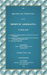The Practice and Jurisdiction of the Court of Admiralty: In Three Parts I. An Historical Examination of the Civil Jurisdiction of the Court of Admiral (ISBN: 9781584775126)