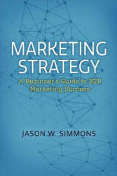 Marketing Strategy: A Beginner's Guide to B2B Marketing Success - Jason W Simmons (ISBN: 9781543909357)
