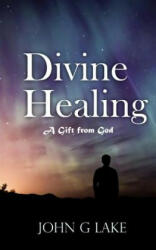 Divine Healing: A Gift from God - John G Lake (ISBN: 9781541296121)