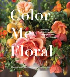 Color Me Floral: Techniques for Creating Stunning Monochromatic Arrangements for Every Season - Kiana Underwood (ISBN: 9781452161174)