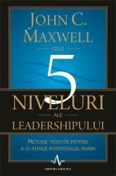 CELE 5 NIVELURI ALE LEADERSHIPULUI - Metode testate pentru a-ti atinge potentialul maxim - John C. Maxwell (2012)