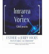 Intrarea in Vortex. Ghid practic - Esther si Jerry Hicks (2012)