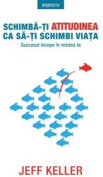 Schimba-ti atitudinea ca sa-ti schimbi viata. Succesul incepe in mintea ta - Jeff Keller (ISBN: 9786063328725)