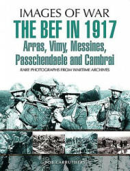 BEF in 1917: Arras, Vimy, Messines, Passchendaele and Cambrai - Sir Philip Gibbs (ISBN: 9781473837799)