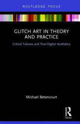 Glitch Art in Theory and Practice - Michael Betancourt (ISBN: 9781138219540)