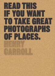 Read This if You Want to Take Great Photographs of Places - Henry Carroll (ISBN: 9781780679051)