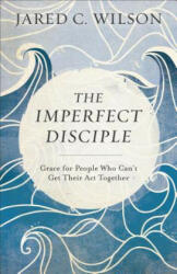 Imperfect Disciple - Grace for People Who Can`t Get Their Act Together - Jared C. Wilson (ISBN: 9780801018954)