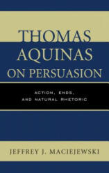 Thomas Aquinas on Persuasion: Action Ends and Natural Rhetoric (ISBN: 9781498556958)